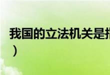 我国的立法机关是指什么（我国的立法机关是）