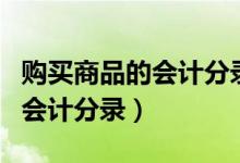 购买商品的会计分录怎么做好（购买商品时的会计分录）