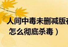 人间中毒未删减版在线观看（U盘好像中毒了 怎么彻底杀毒）