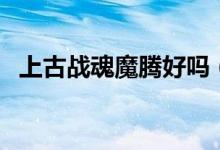 上古战魂魔腾好吗（上古战魂魔腾多少钱）
