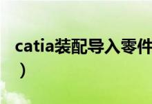 catia装配导入零件移动（catia装配导入零件）