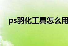 ps羽化工具怎么用（ps中羽化工具在哪）
