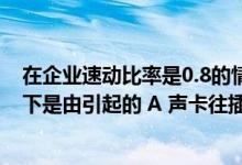 在企业速动比率是0.8的情况下（声卡安装不成功 多数情况下是由引起的 A 声卡往插槽中安装时未插）