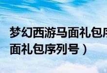 梦幻西游马面礼包序列号是多少（梦幻西游马面礼包序列号）