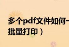 多个pdf文件如何一次性打印（多个pdf怎么批量打印）