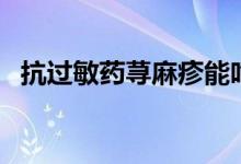 抗过敏药荨麻疹能吃吗（抗过敏药荨麻疹）
