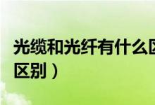 光缆和光纤有什么区别吗（光缆和光纤有什么区别）