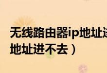 无线路由器ip地址进不去（为什么路由器的ip地址进不去）