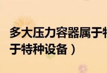 多大压力容器属于特种设备（简单压力容器属于特种设备）