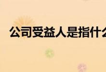公司受益人是指什么人（受益人百度百科）