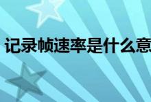 记录帧速率是什么意思（帧速率是什么意思）