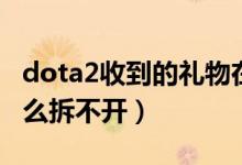 dota2收到的礼物在哪里（dota2迎新礼物怎么拆不开）