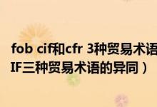 fob cif和cfr 3种贸易术语的共同点在于（简述FOB CFR和CIF三种贸易术语的异同）