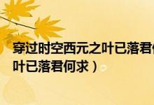 穿过时空西元之叶已落君何求漫画下拉式（穿过时空西元之叶已落君何求）