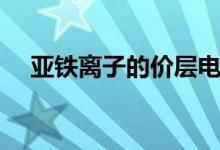 亚铁离子的价层电子排布式（亚铁离子）