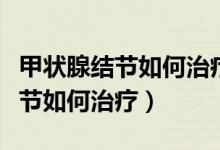 甲状腺结节如何治疗申请大病救助(甲状腺结节如何治疗)