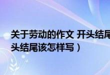 关于劳动的作文 开头结尾该怎样写好（关于劳动的作文 开头结尾该怎样写）