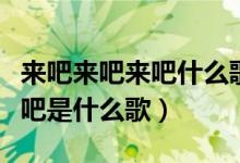 来吧来吧来吧什么歌曲（歌词来吧来吧来吧来吧是什么歌）
