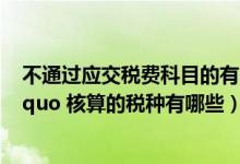不通过应交税费科目的有哪些（不通过 ldquo 应交税费 rdquo 核算的税种有哪些）