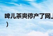 啤儿茶爽停产了网上为什么能买到（啤儿茶爽）