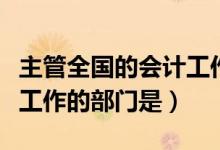主管全国的会计工作的单位是（主管全国会计工作的部门是）