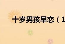 十岁男孩早恋（10岁小孩早恋怎么办）