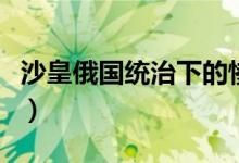 沙皇俄国统治下的惨状（俄国沙皇统治的黑暗）