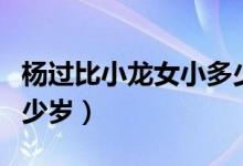 杨过比小龙女小多少岁了（杨过比小龙女小多少岁）
