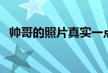 帅哥的照片真实一点（帅哥照片真实点的）