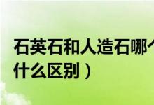 石英石和人造石哪个便宜（石英石和人造石有什么区别）