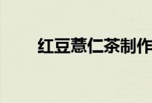 红豆薏仁茶制作方法（红豆薏仁茶）