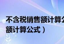 不含税销售额计算公式怎么来的（不含税销售额计算公式）