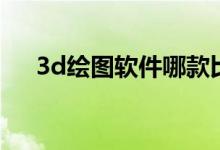 3d绘图软件哪款比较好（3d绘图软件）