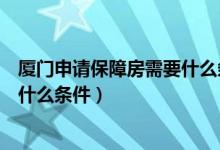 厦门申请保障房需要什么条件和手续（厦门申请保障房需要什么条件）