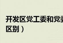 开发区党工委和党委的区别（党工委和党委的区别）