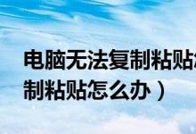 电脑无法复制粘贴怎么办win7（电脑无法复制粘贴怎么办）