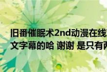 旧番催眠术2nd动漫在线观看（求 催眠术 动漫全集 要有中文字幕的哈 谢谢 是只有两集）