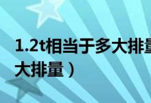 1.2t相当于多大排量的发动机（1 2t相当于多大排量）