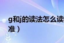 g和j的读法怎么读视频（G和J怎么读才算标准）