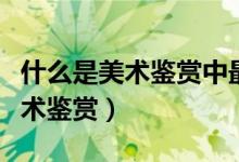 什么是美术鉴赏中最为重要的环节（什么是美术鉴赏）