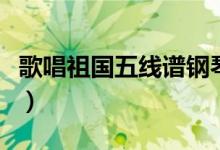 歌唱祖国五线谱钢琴完整版（歌唱祖国五线谱）