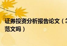 证券投资分析报告论文（怎样写证券投资分析报告 能给一篇范文吗）