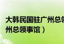 大韩民国驻广州总领事馆官网（大韩民国驻广州总领事馆）