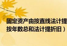 固定资产由按直线法计提折旧改为按年数总和法计提折旧（按年数总和法计提折旧）