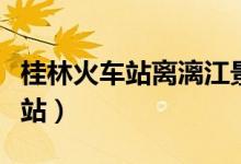 桂林火车站离漓江景区有多少公里（桂林火车站）