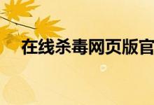 在线杀毒网页版官网(在线杀毒网页版)
