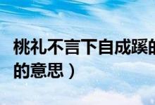 桃礼不言下自成蹊的意思（桃李无言下自成蹊的意思）