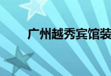 广州越秀宾馆装修（广州越秀宾馆）