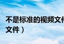 不是标准的视频文件怎么办（不是标准的视频文件）