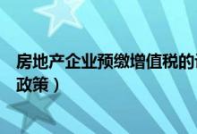 房地产企业预缴增值税的计税依据（房地产企业增值税预缴政策）